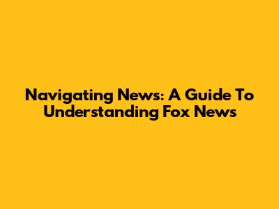 Navigating News: A Guide To Understanding Fox News