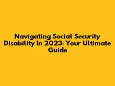 Navigating Social Security Disability In 2023: Your Ultimate Guide