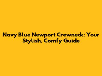 Navy Blue Newport Crewneck: Your Stylish, Comfy Guide