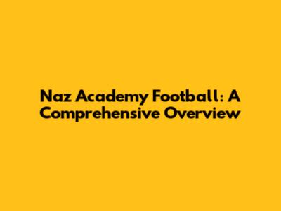 Naz Academy Football: A Comprehensive Overview