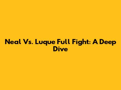 Neal Vs. Luque Full Fight: A Deep Dive