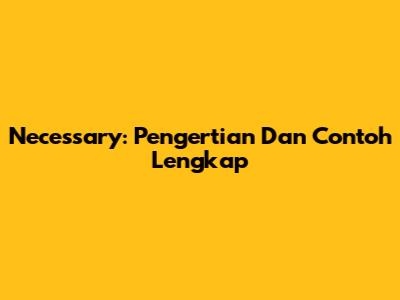 Necessary: Pengertian Dan Contoh Lengkap