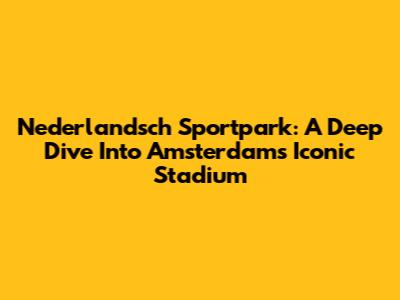 Nederlandsch Sportpark: A Deep Dive Into Amsterdam's Iconic Stadium