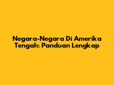 Negara-Negara Di Amerika Tengah: Panduan Lengkap