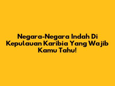 Negara-Negara Indah Di Kepulauan Karibia Yang Wajib Kamu Tahu!