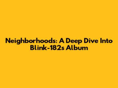Neighborhoods: A Deep Dive Into Blink-182's Album