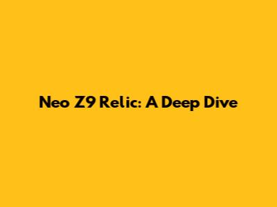 Neo Z9 Relic: A Deep Dive