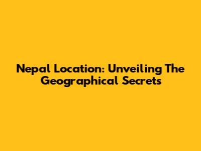 Nepal Location: Unveiling The Geographical Secrets
