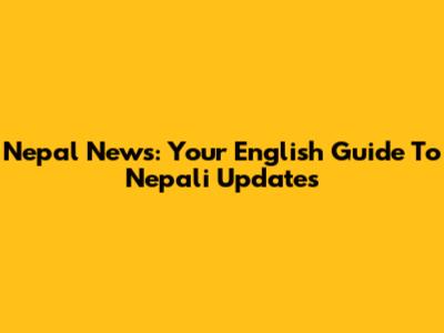 Nepal News: Your English Guide To Nepali Updates