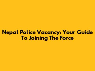 Nepal Police Vacancy: Your Guide To Joining The Force