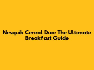 Nesquik Cereal Duo: The Ultimate Breakfast Guide