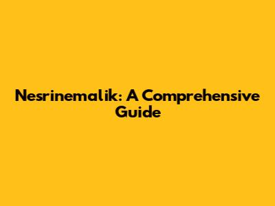 Nesrinemalik: A Comprehensive Guide
