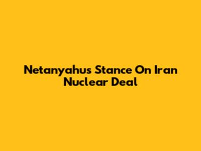 Netanyahu's Stance On Iran Nuclear Deal