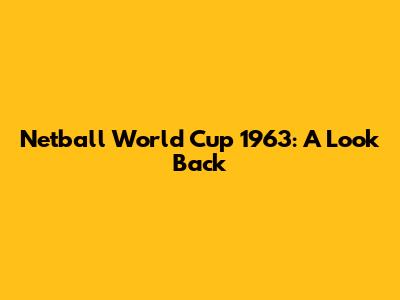 Netball World Cup 1963: A Look Back