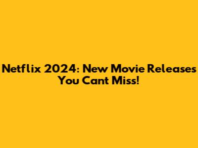 Netflix 2024: New Movie Releases You Can't Miss!