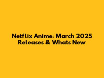 Netflix Anime: March 2025 Releases & What's New