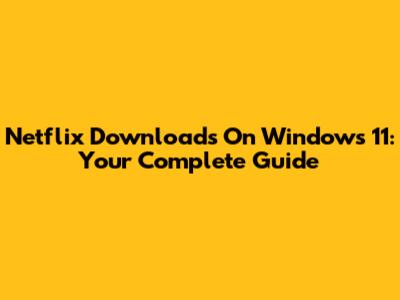 Netflix Downloads On Windows 11: Your Complete Guide