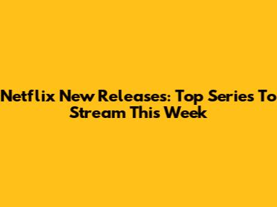 Netflix New Releases: Top Series To Stream This Week