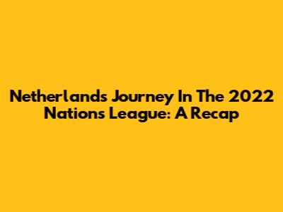 Netherlands' Journey In The 2022 Nations League: A Recap