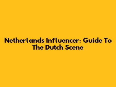 Netherlands Influencer: Guide To The Dutch Scene
