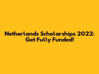 Netherlands Scholarships 2022: Get Fully Funded!