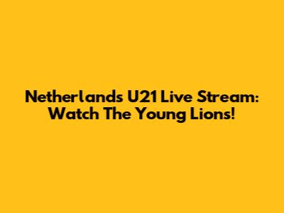 Netherlands U21 Live Stream: Watch The Young Lions!