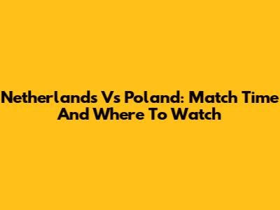 Netherlands Vs Poland: Match Time And Where To Watch