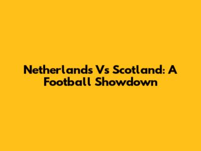Netherlands Vs Scotland: A Football Showdown