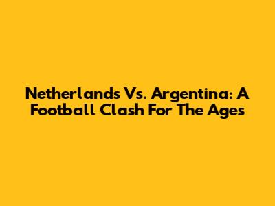 Netherlands Vs. Argentina: A Football Clash For The Ages