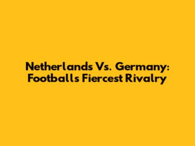 Netherlands Vs. Germany: Football's Fiercest Rivalry