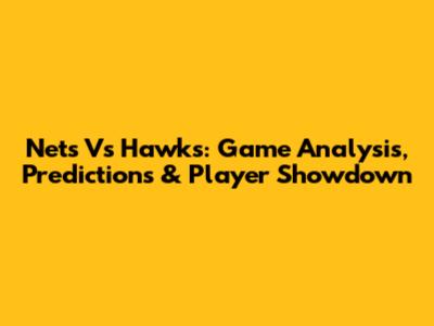 Nets Vs Hawks: Game Analysis, Predictions & Player Showdown
