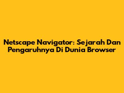 Netscape Navigator: Sejarah Dan Pengaruhnya Di Dunia Browser