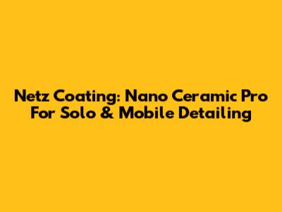 Netz Coating: Nano Ceramic Pro For Solo & Mobile Detailing
