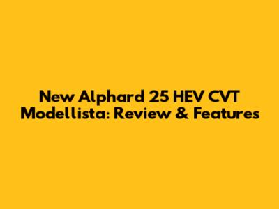 New Alphard 25 HEV CVT Modellista: Review & Features