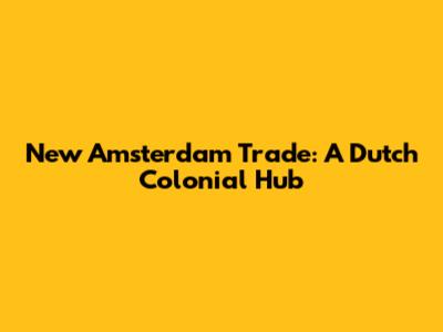 New Amsterdam Trade: A Dutch Colonial Hub