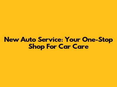 New Auto Service: Your One-Stop Shop For Car Care