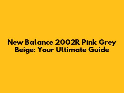 New Balance 2002R Pink Grey Beige: Your Ultimate Guide