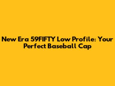 New Era 59FIFTY Low Profile: Your Perfect Baseball Cap