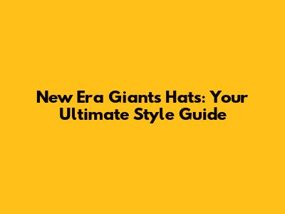 New Era Giants Hats: Your Ultimate Style Guide