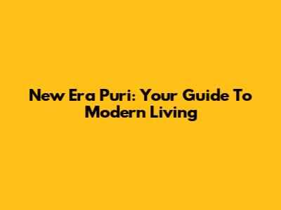 New Era Puri: Your Guide To Modern Living