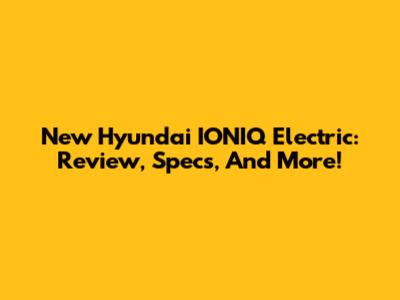 New Hyundai IONIQ Electric: Review, Specs, And More!