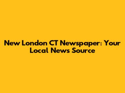 New London CT Newspaper: Your Local News Source