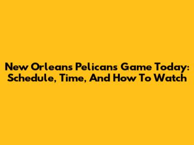 New Orleans Pelicans Game Today: Schedule, Time, And How To Watch