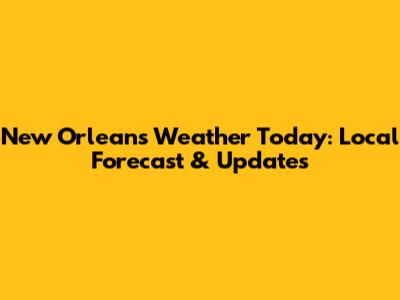 New Orleans Weather Today: Local Forecast & Updates