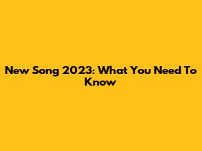 New Song 2023: What You Need To Know