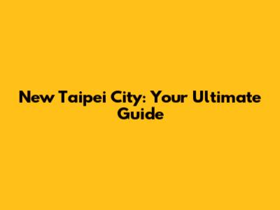 New Taipei City: Your Ultimate Guide