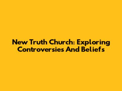 New Truth Church: Exploring Controversies And Beliefs