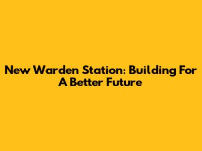 New Warden Station: Building For A Better Future
