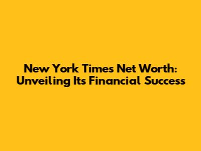 New York Times Net Worth: Unveiling Its Financial Success