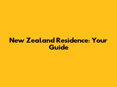 New Zealand Residence: Your Guide